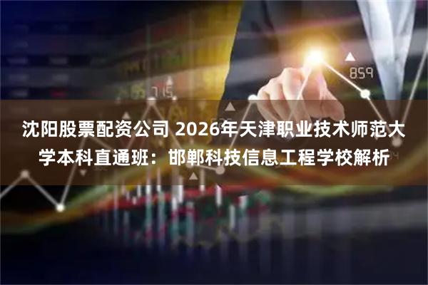沈阳股票配资公司 2026年天津职业技术师范大学本科直通班：邯郸科技信息工程学校解析