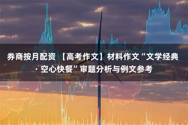 券商按月配资 【高考作文】材料作文“文学经典 · 空心快餐”审题分析与例文参考