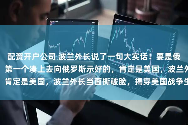 配资开户公司 波兰外长说了一句大实话!要是俄罗斯在俄乌战争中赢了,第一个凑上去向俄罗斯示好的,肯定是美国,波兰外长当面撕破脸,揭穿美国战争生意经