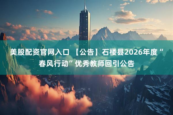 美股配资官网入口 【公告】石楼县2026年度“春风行动”优秀教师回引公告