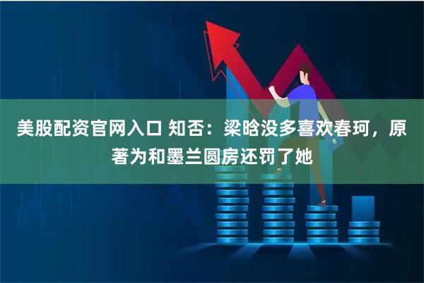 美股配资官网入口 知否:梁晗没多喜欢春珂,原著为和墨兰圆房还罚了她