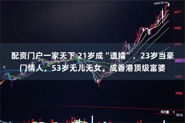 配资门户一家天下 21岁成“遗孀”，23岁当豪门情人，53岁无儿无女，成香港顶级富婆