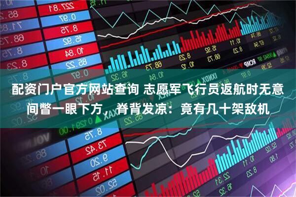 配资门户官方网站查询 志愿军飞行员返航时无意间瞥一眼下方，脊背发凉：竟有几十架敌机
