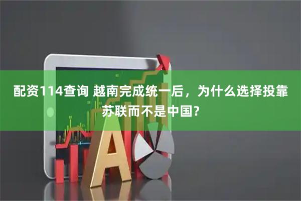 配资114查询 越南完成统一后，为什么选择投靠苏联而不是中国？