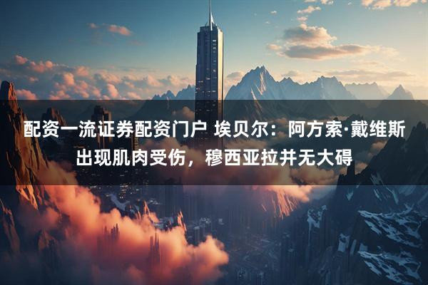 配资一流证券配资门户 埃贝尔：阿方索·戴维斯出现肌肉受伤，穆西亚拉并无大碍