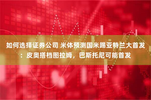 如何选择证券公司 米体预测国米踢亚特兰大首发：皮奥搭档图拉姆，巴斯托尼可能首发