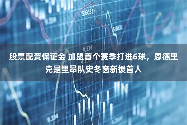 股票配资保证金 加盟首个赛季打进6球，恩德里克是里昂队史冬窗新援首人