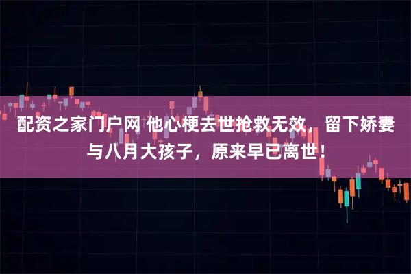 配资之家门户网 他心梗去世抢救无效，留下娇妻与八月大孩子，原来早已离世！