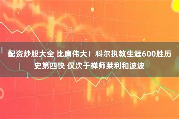 配资炒股大全 比肩伟大！科尔执教生涯600胜历史第四快 仅次于禅师莱利和波波