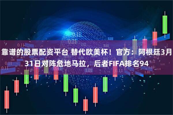 靠谱的股票配资平台 替代欧美杯！官方：阿根廷3月31日对阵危地马拉，后者FIFA排名94