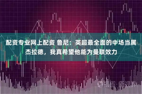 配资专业网上配资 鲁尼：英超最全面的中场当属杰拉德，我真希望他能为曼联效力