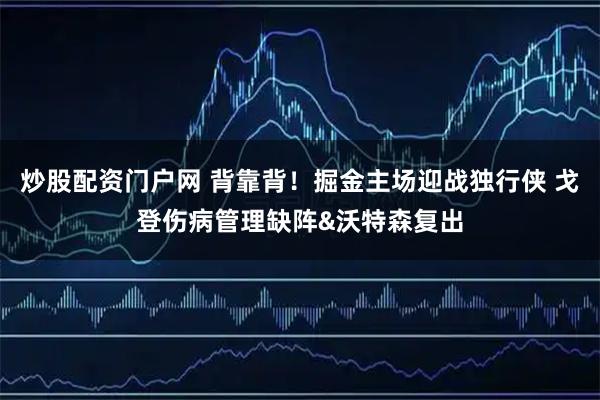 炒股配资门户网 背靠背！掘金主场迎战独行侠 戈登伤病管理缺阵&沃特森复出