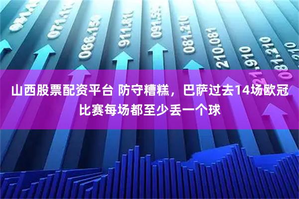 山西股票配资平台 防守糟糕，巴萨过去14场欧冠比赛每场都至少丢一个球