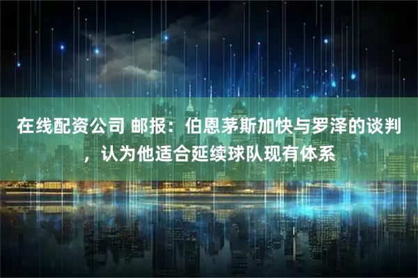 在线配资公司 邮报：伯恩茅斯加快与罗泽的谈判，认为他适合延续球队现有体系