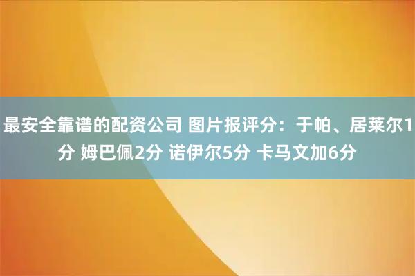 最安全靠谱的配资公司 图片报评分：于帕、居莱尔1分 姆巴佩2分 诺伊尔5分 卡马文加6分