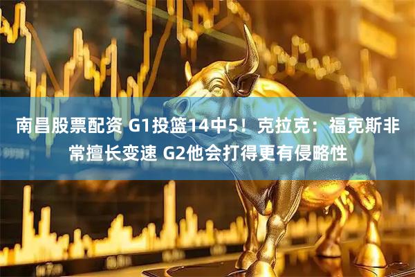 南昌股票配资 G1投篮14中5！克拉克：福克斯非常擅长变速 G2他会打得更有侵略性