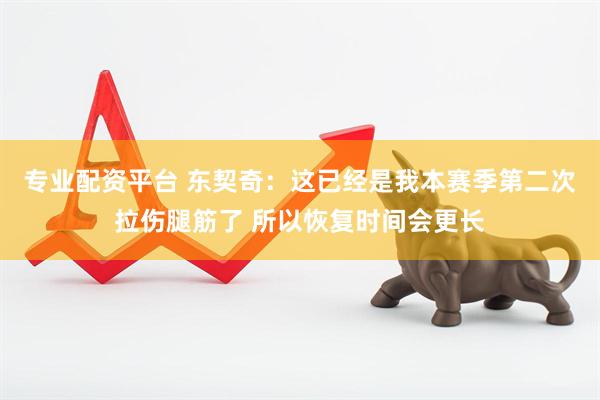 专业配资平台 东契奇：这已经是我本赛季第二次拉伤腿筋了 所以恢复时间会更长