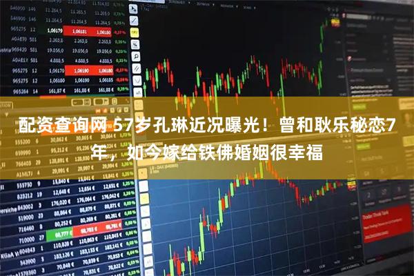 配资查询网 57岁孔琳近况曝光！曾和耿乐秘恋7年，如今嫁给铁佛婚姻很幸福