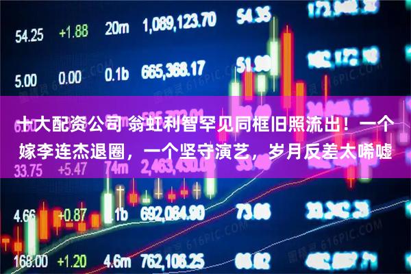 十大配资公司 翁虹利智罕见同框旧照流出！一个嫁李连杰退圈，一个坚守演艺，岁月反差太唏嘘