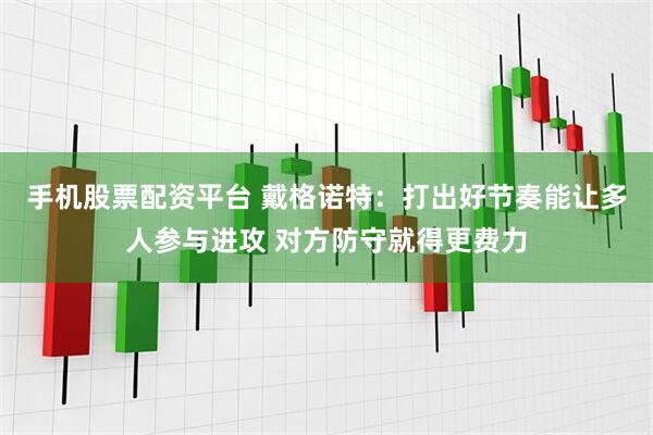 手机股票配资平台 戴格诺特：打出好节奏能让多人参与进攻 对方防守就得更费力