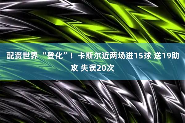 配资世界 “登化”！卡斯尔近两场进15球 送19助攻 失误20次