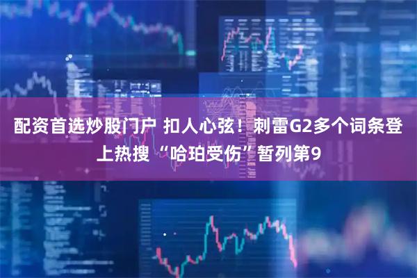 配资首选炒股门户 扣人心弦！刺雷G2多个词条登上热搜 “哈珀受伤”暂列第9