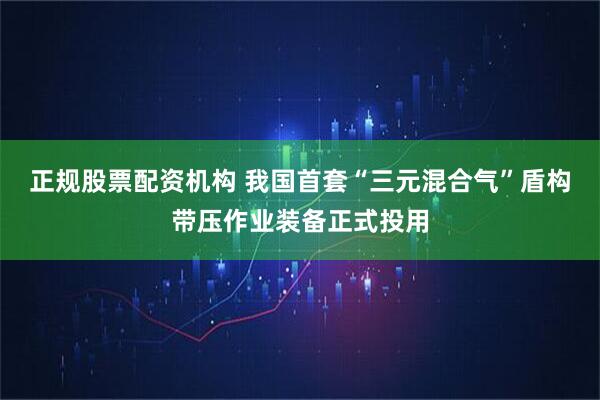 正规股票配资机构 我国首套“三元混合气”盾构带压作业装备正式投用