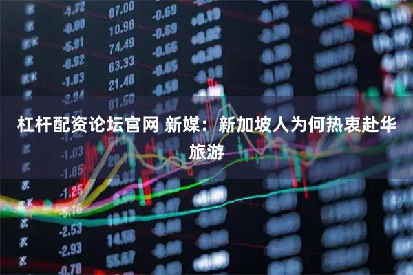 杠杆配资论坛官网 新媒：新加坡人为何热衷赴华旅游