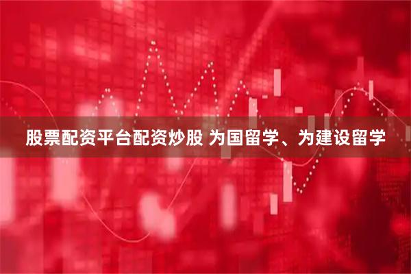 股票配资平台配资炒股 为国留学、为建设留学