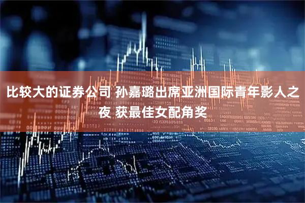 比较大的证券公司 孙嘉璐出席亚洲国际青年影人之夜 获最佳女配角奖