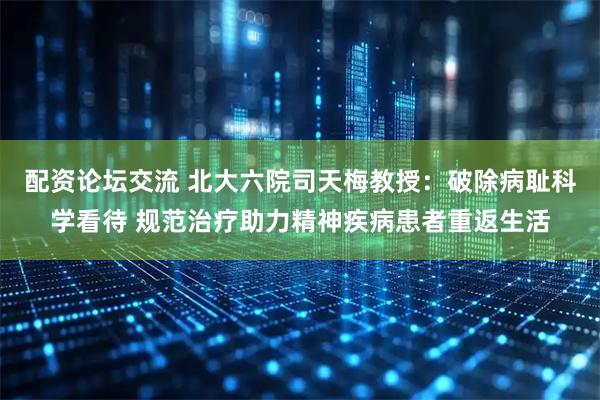 配资论坛交流 北大六院司天梅教授：破除病耻科学看待 规范治疗助力精神疾病患者重返生活