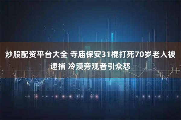 炒股配资平台大全 寺庙保安31棍打死70岁老人被逮捕 冷漠旁观者引众怒