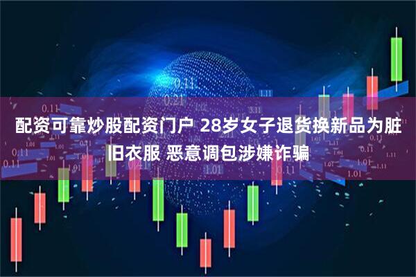配资可靠炒股配资门户 28岁女子退货换新品为脏旧衣服 恶意调包涉嫌诈骗