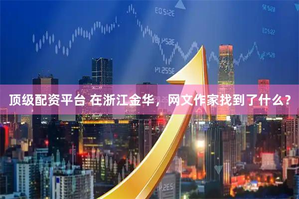 顶级配资平台 在浙江金华，网文作家找到了什么？