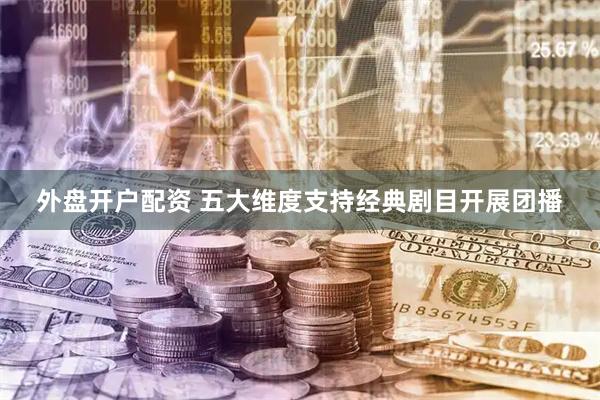 外盘开户配资 五大维度支持经典剧目开展团播