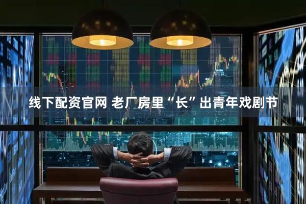 线下配资官网 老厂房里“长”出青年戏剧节