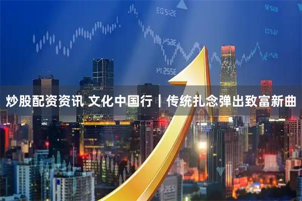 炒股配资资讯 文化中国行｜传统扎念弹出致富新曲