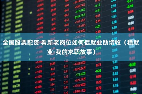 全国股票配资 看新老岗位如何促就业助增收（稳就业·我的求职故事）