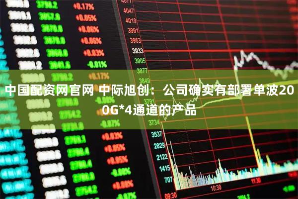中国配资网官网 中际旭创：公司确实有部署单波200G*4通道的产品