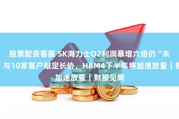 股票配资客服 SK海力士Q2利润暴增六倍仍“未达标”，与10家客户敲定长协，HBM4下半年将加速放量｜财报见闻
