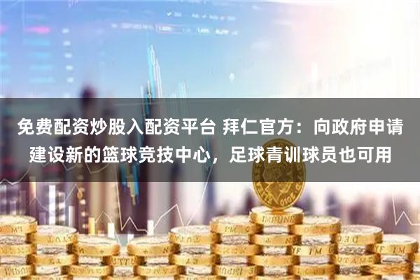 免费配资炒股入配资平台 拜仁官方：向政府申请建设新的篮球竞技中心，足球青训球员也可用