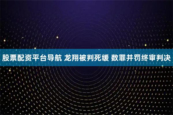 股票配资平台导航 龙翔被判死缓 数罪并罚终审判决