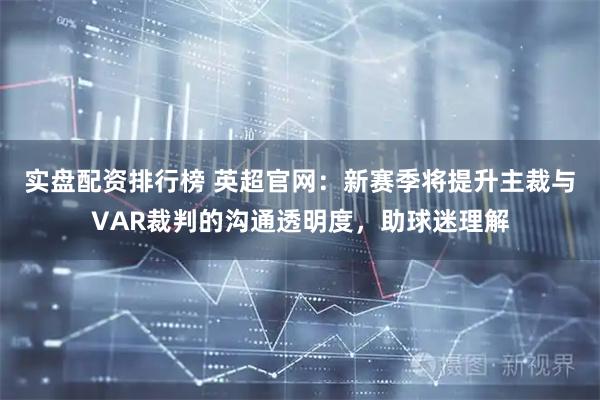 实盘配资排行榜 英超官网：新赛季将提升主裁与VAR裁判的沟通透明度，助球迷理解