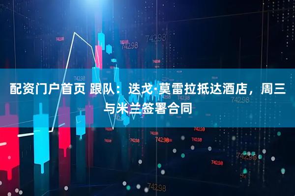 配资门户首页 跟队：迭戈·莫雷拉抵达酒店，周三与米兰签署合同