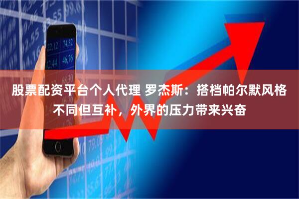 股票配资平台个人代理 罗杰斯：搭档帕尔默风格不同但互补，外界的压力带来兴奋