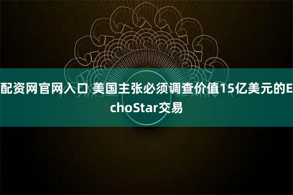 配资网官网入口 美国主张必须调查价值15亿美元的EchoStar交易