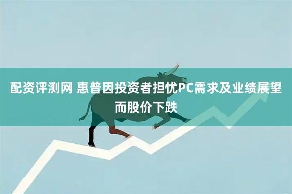 配资评测网 惠普因投资者担忧PC需求及业绩展望而股价下跌