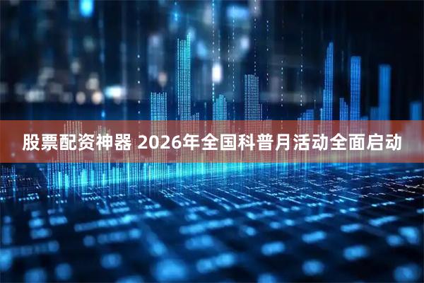 股票配资神器 2026年全国科普月活动全面启动