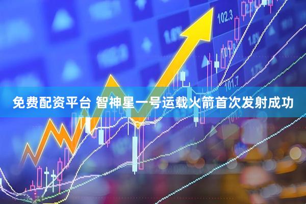 免费配资平台 智神星一号运载火箭首次发射成功